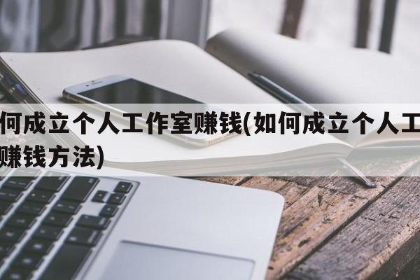 如何成立个人工作室赚钱(如何成立个人工作室赚钱方法)