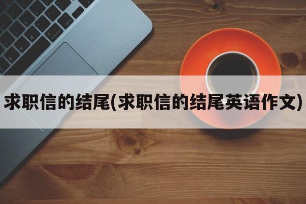 求职信的结尾(求职信的结尾英语作文)